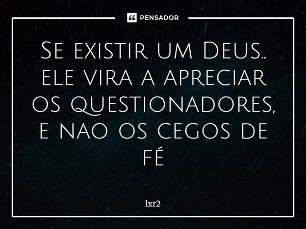 Se existir um Deus.. ele vira a apreciar os questionadores, e nao os cegos de fé⁠... Frase de lxr2.