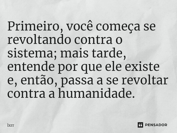 ⁠Primeiro, você começa se revoltando contra o sistema; mais tarde, entende por que ele existe e, então, passa a se revoltar contra a humanidade.... Frase de lxrr.