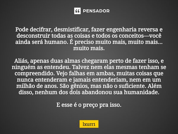 Pode decifrar, desmistificar, fazer engenharia reversa e desconstruir todas as coisas e todos os conceitos—você ainda será humano. É preciso muito mais, muito m... Frase de lxurr1.