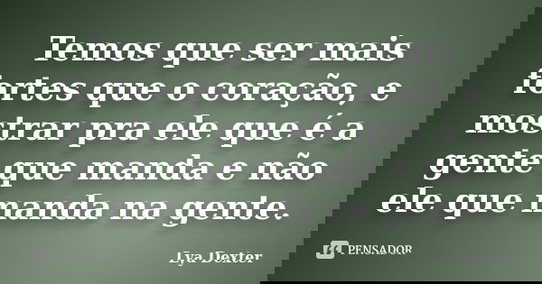 Temos que ser mais fortes que o coração, e mostrar pra ele que é a gente que manda e não ele que manda na gente.... Frase de Lya Dexter.
