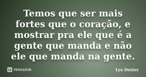 Temos que ser mais fortes que o coração, e mostrar pra ele que é a gente que manda e não ele que manda na gente.... Frase de Lya Dexter.