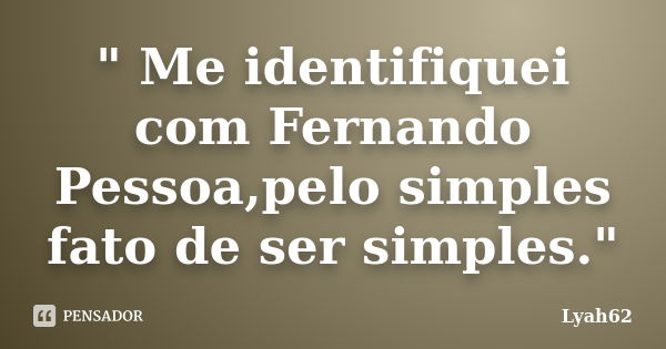 " Me identifiquei com Fernando Pessoa,pelo simples fato de ser simples."... Frase de lyah62.