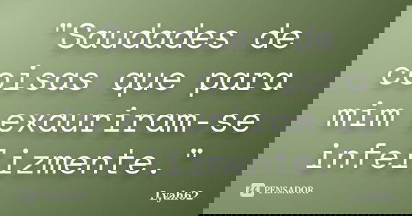 "Saudades de coisas que para mim exauriram-se infelizmente."... Frase de Lyah62.