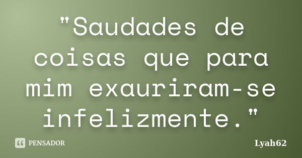 "Saudades de coisas que para mim exauriram-se infelizmente."... Frase de Lyah62.