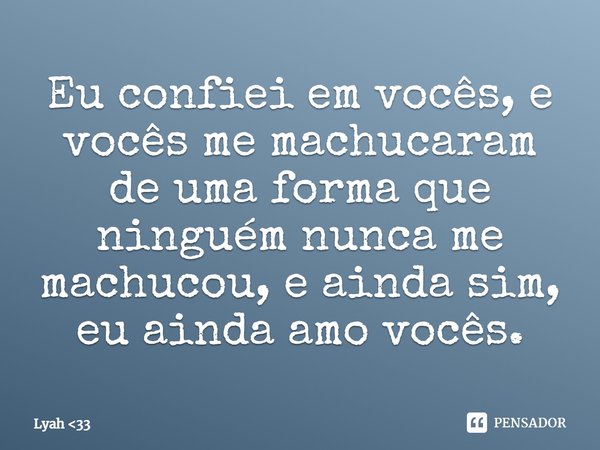 ⁠Eu confiei em vocês, e vocês me machucaram de uma forma que ninguém nunca me machucou, e ainda sim, eu ainda amo vocês.... Frase de Lyah 33.