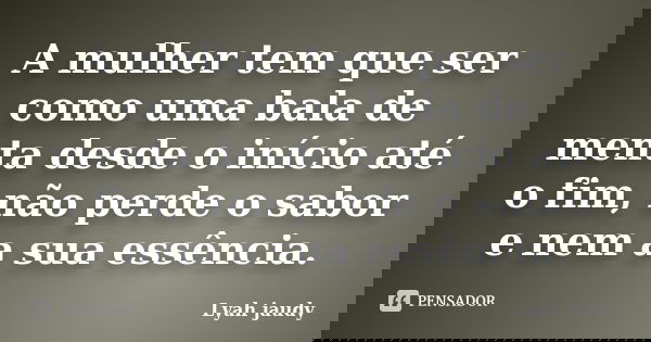 A mulher tem que ser como uma bala de menta desde o início até o fim, não perde o sabor e nem a sua essência.... Frase de lyah Jaudy.