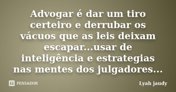 Advogar é dar um tiro certeiro e derrubar os vácuos que as leis deixam escapar...usar de inteligência e estrategias nas mentes dos julgadores...... Frase de Lyah jaudy.