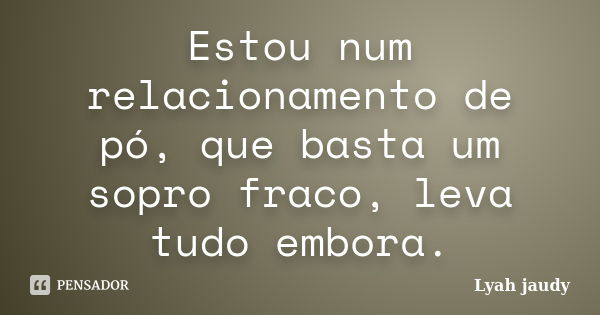 Estou num relacionamento de pó, que basta um sopro fraco, leva tudo embora.... Frase de Lyah jaudy.