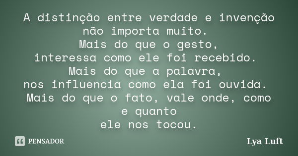 A distinção entre verdade e invenção não importa muito. Mais do que o gesto, interessa como ele foi recebido. Mais do que a palavra, nos influencia como ela foi... Frase de Lya Luft.