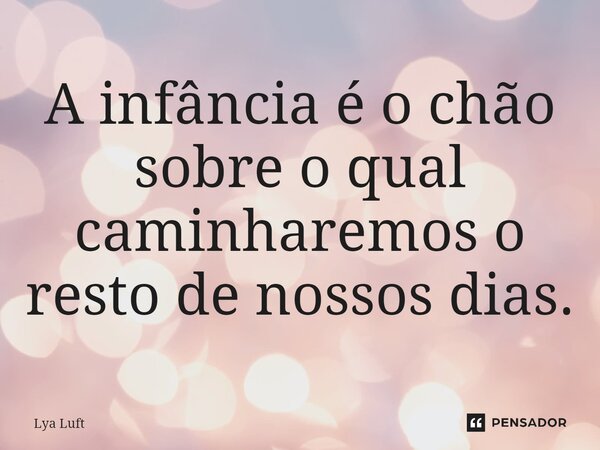 A infância é o chão sobre o qual caminharemos o resto de nossos dias.... Frase de Lya Luft.