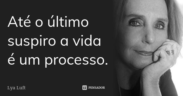 Até o último suspiro a vida é um processo.... Frase de Lya Luft.