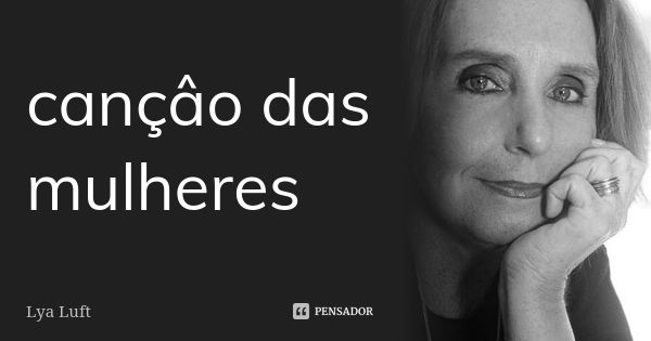 cançâo das mulheres... Frase de Lya Luft.