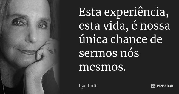 Esta experiência, esta vida, é nossa única chance de sermos nós mesmos.... Frase de Lya Luft.