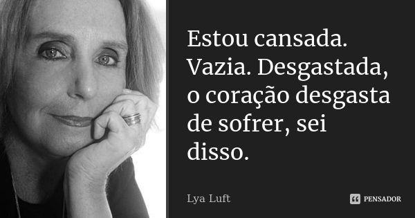 Estou cansada. Vazia. Desgastada, o coração desgasta de sofrer, sei disso.... Frase de Lya Luft.