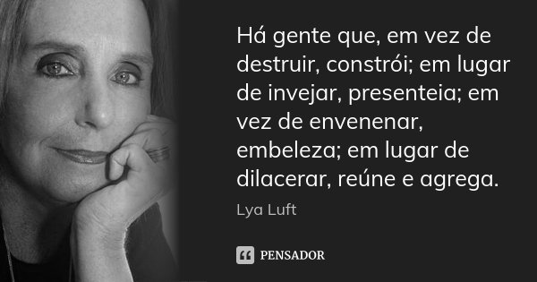 Há gente que, em vez de destruir, constrói; em lugar de invejar, presenteia; em vez de envenenar, embeleza; em lugar de dilacerar, reúne e agrega.... Frase de Lya Luft.