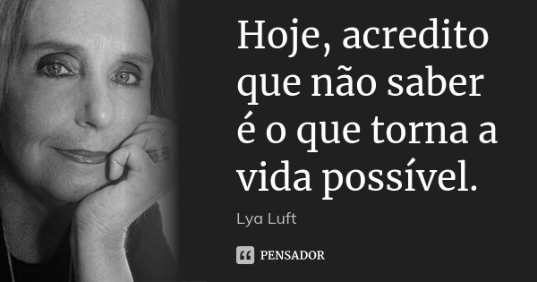 Hoje, acredito que não saber é o que torna a vida possível.... Frase de Lya Luft.