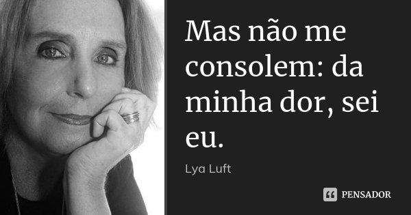 Mas não me consolem: da minha dor, sei eu.... Frase de Lya Luft.