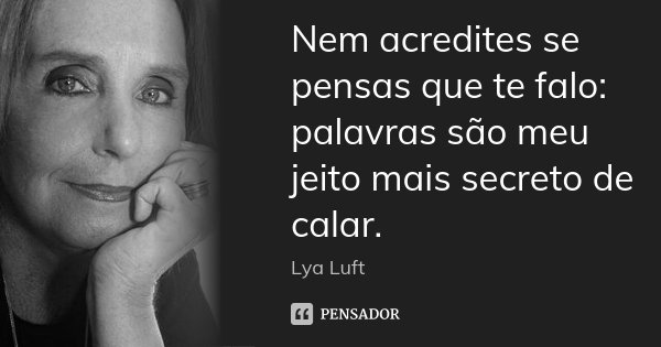 Nem acredites se pensas que te falo: palavras são meu jeito mais secreto de calar.... Frase de Lya Luft.