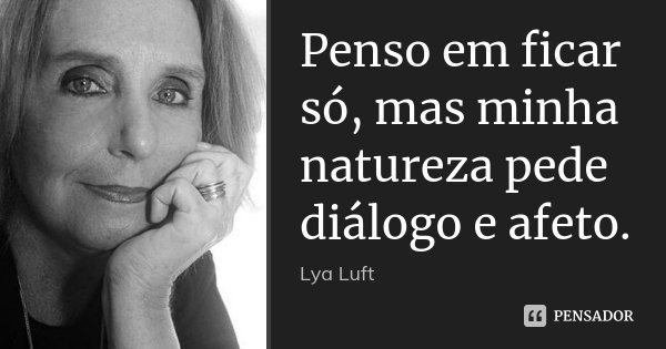 Penso em ficar só, mas minha natureza pede diálogo e afeto.... Frase de Lya Luft.