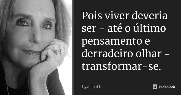 Pois viver deveria ser - até o último pensamento e derradeiro olhar - transformar-se.... Frase de Lya Luft.