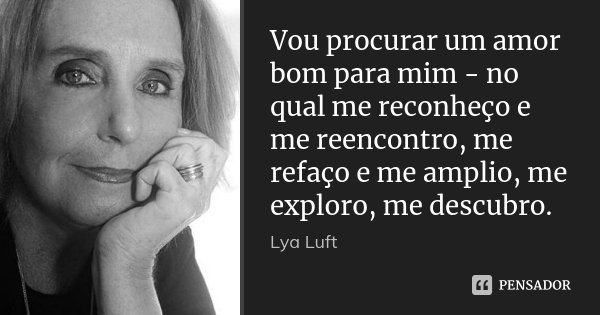 Vou procurar um amor bom para mim - no qual me reconheço e me reencontro, me refaço e me amplio, me exploro, me descubro.... Frase de Lya Luft.