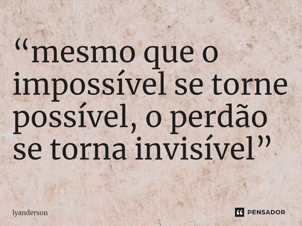 ⁠“mesmo que o impossível se torne possível, o perdão se torna invisível”... Frase de lyanderson.