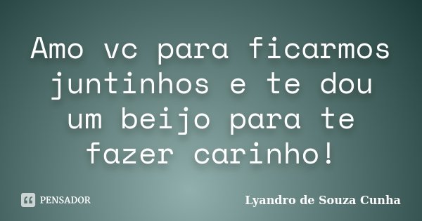 Amo você para ficarmos juntinhos e te dou um beijo para te fazer carinho!... Frase de Lyandro de Souza Cunha.