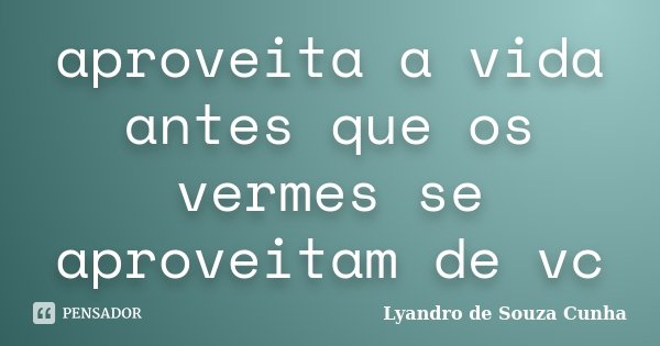 aproveita a vida antes que os vermes se aproveitam de vc... Frase de Lyandro de Souza Cunha.