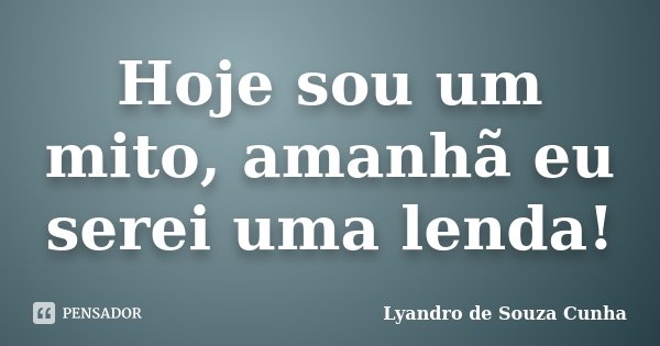 Hoje sou um mito, amanhã eu serei uma lenda!... Frase de Lyandro de Souza Cunha.