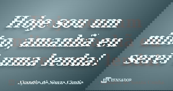 Hoje sou um mito, amanhã eu serei uma lenda!... Frase de Lyandro de Souza Cunha.