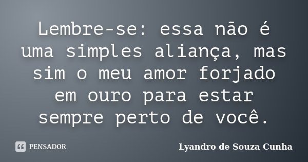 Lembre-se: essa não é uma simples aliança, mas sim o meu amor forjado em ouro para estar sempre perto de você.... Frase de Lyandro de Souza Cunha.