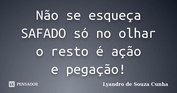 Não se esqueça SAFADO só no olhar o resto é ação e pegação!... Frase de Lyandro de Souza Cunha.