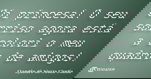 Oi princesa! O seu sorriso agora está a colori o meu quadro de amigos!... Frase de Lyandro de Souza Cunha.