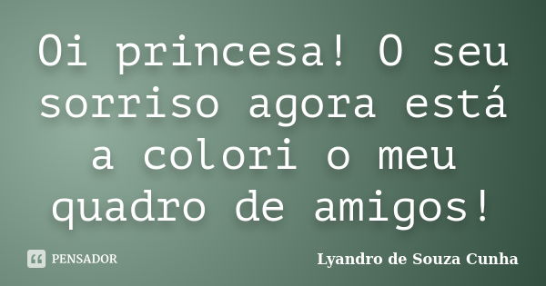 Oi princesa! O seu sorriso agora está a colori o meu quadro de amigos!... Frase de Lyandro de Souza Cunha.