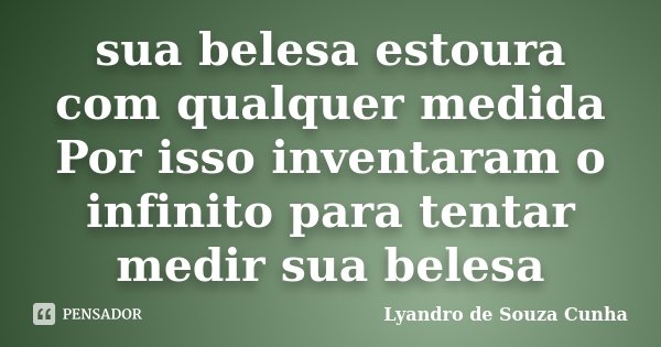 sua belesa estoura com qualquer medida Por isso inventaram o infinito para tentar medir sua belesa... Frase de Lyandro de Souza Cunha.