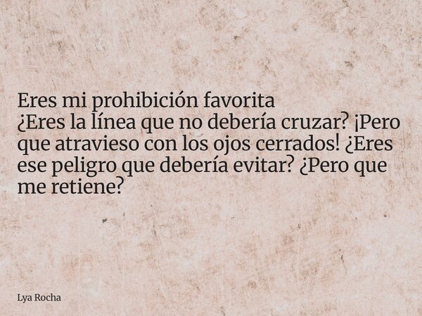 ⁠Eres mi prohibición favorita ¿Eres la línea que no debería cruzar? ¡Pero que atravieso con los ojos cerrados! ¿Eres ese peligro que debería evitar? ¿Pero que m... Frase de Lya Rocha.