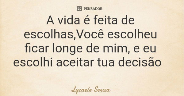A vida é feita de escolhas,Você escolheu ficar longe de mim, e eu escolhi aceitar tua decisão... Frase de Lycaele Sousa.