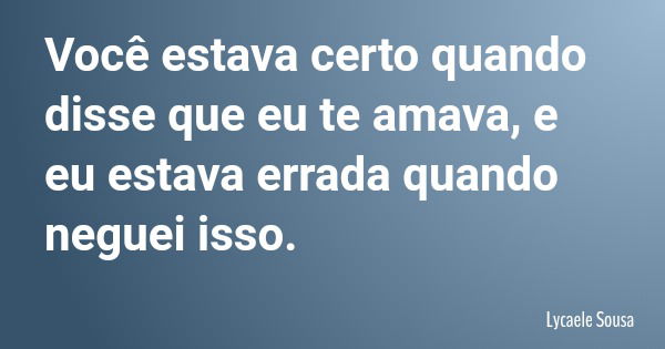 Você estava certo quando disse que eu te amava, e eu estava errada quando neguei isso.... Frase de Lycaele Sousa.