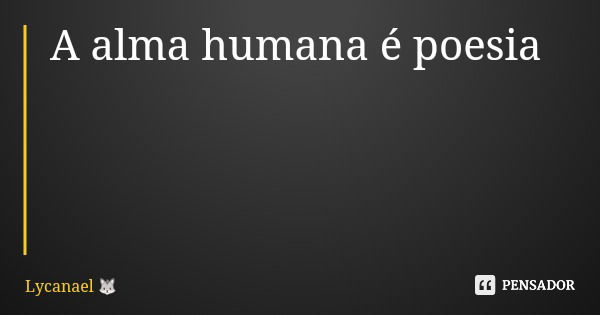 A alma humana é poesia... Frase de Lycanael.