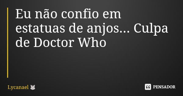 Eu não confio em estatuas de anjos... Culpa de Doctor Who... Frase de Lycanael.