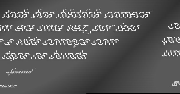 toda boa história comeca com era uma vez, por isso que a vida começa com um tapa na bunda.... Frase de Lycanael.
