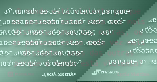 O mundo está violento porque as pessoas estão cada vez mais distantes umas das outras, ou as pessoas estão cada vez mais distantes umas das outras porque o mund... Frase de Lycia Martins.