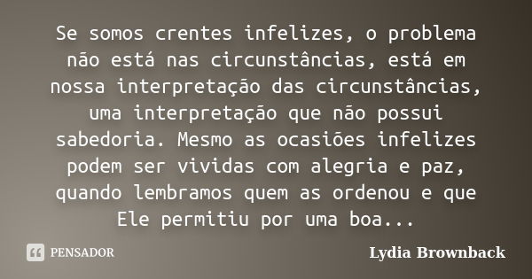 Se somos crentes infelizes, o problema não está nas circunstâncias, está em nossa interpretação das circunstâncias, uma interpretação que não possui sabedoria. ... Frase de Lydia Brownback.