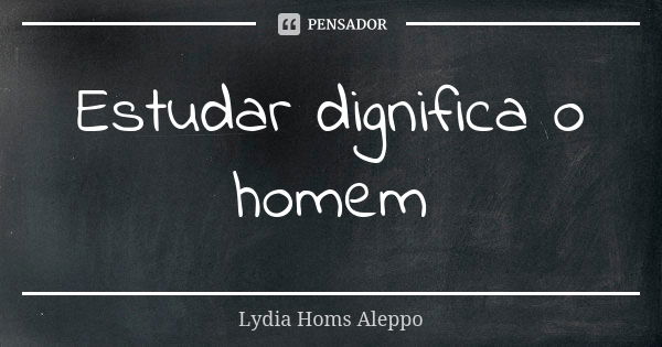 Estudar dignifica o homem... Frase de Lydia Homs Aleppo.