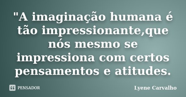 "A imaginação humana é tão impressionante,que nós mesmo se impressiona com certos pensamentos e atitudes.... Frase de Lyene Carvalho.