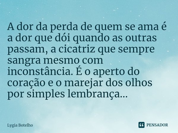 ⁠A dor da perda de quem se ama é a dor que dói quando as outras passam, a cicatriz que sempre sangra mesmo com inconstância. É o aperto do coração e o marejar d... Frase de Lygia Botelho.