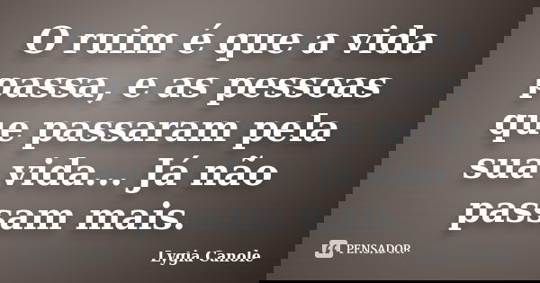 O ruim é que a vida passa, e as pessoas que passaram pela sua vida... Já não passam mais.... Frase de Lygia Canole.
