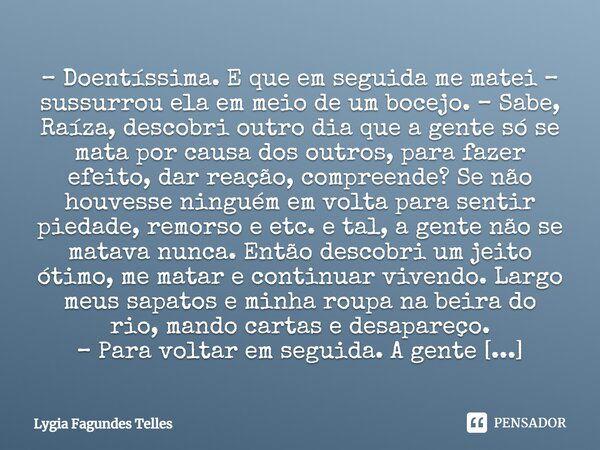 – Doentíssima. E que em seguida me matei – sussurrou ela em meio de um bocejo. – Sabe, Raíza, descobri outro dia que a gente só se mata por causa dos outros, pa... Frase de Lygia Fagundes Telles.