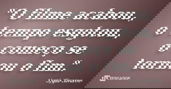 "O filme acabou, o tempo esgotou, o começo se tornou o fim."... Frase de Lygia Tavares.