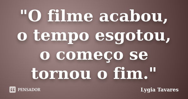 "O filme acabou, o tempo esgotou, o começo se tornou o fim."... Frase de Lygia Tavares.